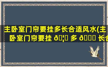 主卧室门帘要挂多长合适风水(主卧室门帘要挂 🦆 多 🍁 长合适风水呢)